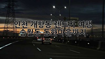 인천 개항동 렌트카 여행 🚗💨 송월동 동화마을까지!