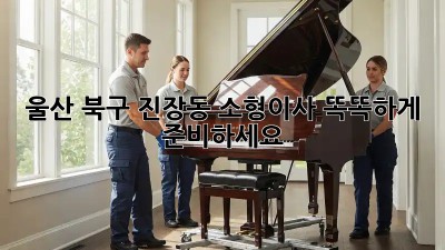 울산 북구 진장동 소형이사, 똑똑하게 준비하세요!