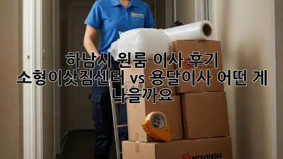 하남시 원룸 이사 후기: 소형이삿짐센터 vs 용달이사, 어떤 게 나을까요?