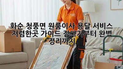 화순 청풍면 원룸이사 용달 서비스 저렴한곳 가이드: 짐싸기부터 완벽 정리까지! 💯